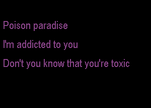 Poison paradise

I'm addicted to you

Don't you know that you're toxic