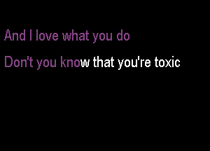 And I love what you do

Don't you know that you're toxic