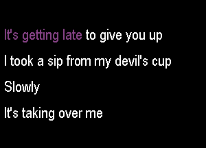 Ifs getting late to give you up

I took a sip from my devil's cup

Slowly

It's taking over me