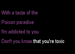 With a taste of the
Poison paradise

I'm addicted to you

Don't you know that you're toxic