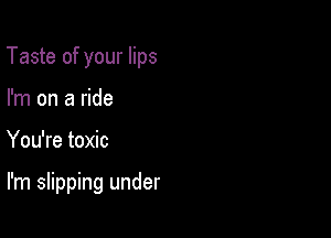 Taste of your lips

I'm on a ride
You're toxic

I'm slipping under