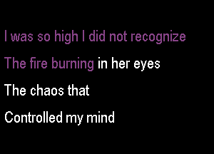 I was so high I did not recognize

The fire burning in her eyes
The chaos that

Controlled my mind