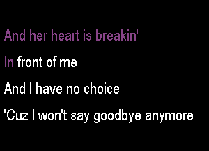 And her heart is breakin'
In front of me

And I have no choice

'Cuz I won't say goodbye anymore