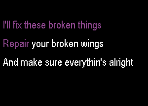 I'll fix these broken things

Repair your broken wings

And make sure everythin's alright