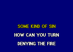 SOME KIND OF SIN
HOW CAN YOU TURN
DENYING THE FIRE