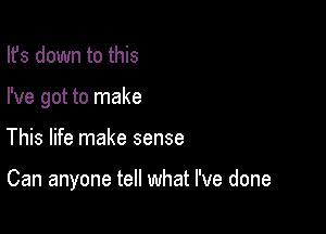 Ifs down to this
I've got to make

This life make sense

Can anyone tell what I've done