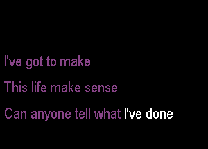 I've got to make

This life make sense

Can anyone tell what I've done