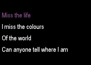 Miss the life
I miss the colours
Of the world

Can anyone tell where I am