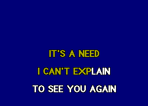 IT'S A NEED
I CAN'T EXPLAIN
TO SEE YOU AGAIN