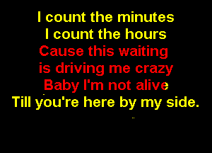 I count the minutes
I count the hours
Cause this waiting
is driving me crazy
Baby I'm not alive
Till you're here by my side.

g