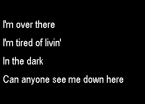 I'm over there
I'm tired of livin'
In the dark

Can anyone see me down here