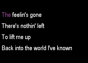 The feelin's gone

There's nothin' left

To liFt me up

Back into the world I've known