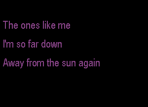 The ones like me

I'm so far down

Away from the sun again