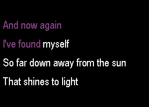 And now again

I've found myself

So far down away from the sun

That shines to light