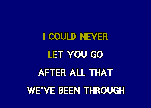 I COULD NEVER

LET YOU GO
AFTER ALL THAT
WE'VE BEEN THROUGH
