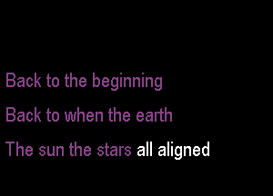 Back to the beginning
Back to when the earth

The sun the stars all aligned