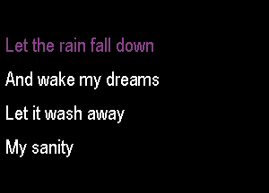 Let the rain fall down

And wake my dreams

Let it wash away
My sanity