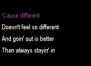 'Cause different
Doesn't feel so different

And goin' out is better

Than always stayin' in