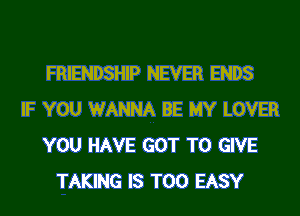 FRIENDSHIP NEVER ENDS
IF YOU WANNA BE MY LOVER
YOU HAVE GOT TO GIVE
TAKING IS TOO EASY