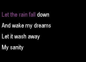 Let the rain fall down

And wake my dreams

Let it wash away
My sanity