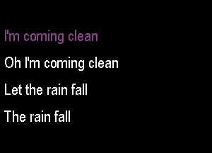 I'm coming clean

Oh I'm coming clean
Let the rain fall

The rain fall