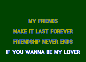 MY FRIENDS
MAKE IT LAST FOREVER
FRIENDSHIP NEVER ENDS
IF YOU WANNA BE MY LOVER