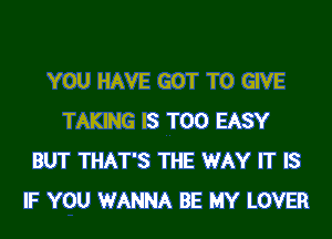 YOU HAVE GOT TO GIVE

TAKING IS TOO EASY
BUT THAT'S THE WAY IT IS
IF YOU WANNA BE MY LOVER