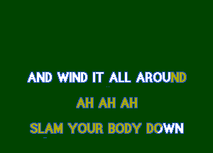 AND WIND IT ALL AROUND
AH AH AH
SLAM YOUR BODY DOWN