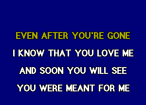 EVEN AFTER YOU'RE GONE
I KNOWr THAT YOU LOVE ME
AND SOON YOU WILL SEE
YOU WERE MEANT FOR ME