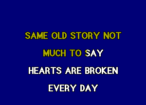 SAME OLD STORY NOT

MUCH TO SAY
HEARTS ARE BROKEN
EVERY DAY