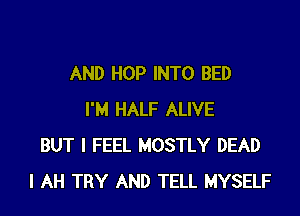 AND HOP INTO BED

I'M HALF ALIVE
BUT I FEEL MOSTLY DEAD
I AH TRY AND TELL MYSELF