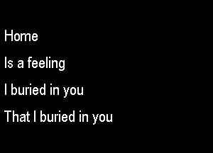 Home
Is a feeling

I buried in you

That I buried in you