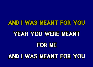 AND I WAS MEANT FOR YOU

YEAH YOU WERE MEANT
FOR ME
AND I WAS MEANT FOR YOU