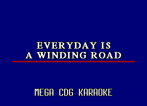 EVERYDAYIS
A WINDING ROAD

HEBH CDG KRRHUKE l