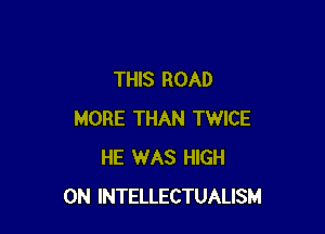 THIS ROAD

MORE THAN TWICE
HE 1WAS HIGH
0N INTELLECTUALISM