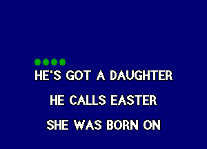 HE'S GOT A DAUGHTER
HE CALLS EASTER
SHE WAS BORN 0N