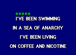 I'VE BEEN SWIMMING

IN A SEA OF ANARCHY
I'VE BEEN LIVING
0N COFFEE AND NICOTINE