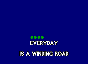 EVERYDAY
IS A WINDING ROAD