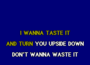 I WANNA TASTE IT
AND TURN YOU UPSIDE DOWN
DON'T WANNA WASTE IT