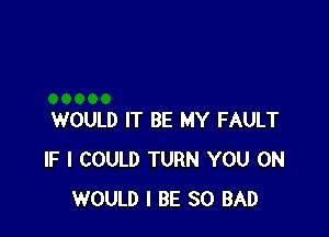 WOULD IT BE MY FAULT
IF I COULD TURN YOU ON
WOULD I BE SO BAD