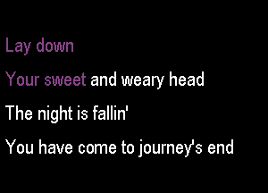 Lay down

Your sweet and weary head

The night is fallin'

You have come to journest end