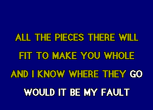 ALL THE PIECES THERE WILL
FIT TO MAKE YOU WHOLE
AND I KNOWr WHERE THEY G0
WOULD IT BE MY FAULT