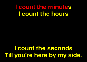 I count the minutes
I count the hours

I count the seconds
Till you're here by my side.