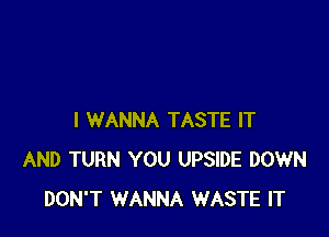 I WANNA TASTE IT
AND TURN YOU UPSIDE DOWN
DON'T WANNA WASTE IT