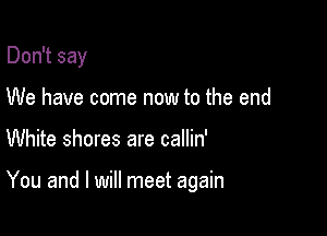 Don't say
We have come now to the end

White shores are callin'

You and I will meet again