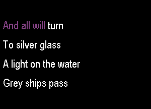 And all will turn

To silver glass

A light on the water

Grey ships pass