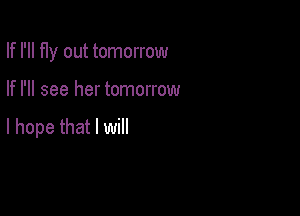 If I'll fly out tomorrow

If I'll see her tomorrow

I hope that I will