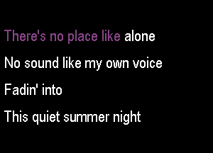 There's no place like alone

No sound like my own voice

Fadin' into

This quiet summer night