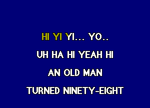 HI Yl Yl... Y0..

UH HA HI YEAH HI
AN OLD MAN
TURNED NlNETY-EIGHT