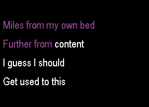 Miles from my own bed

Further from content

I guess I should
Get used to this